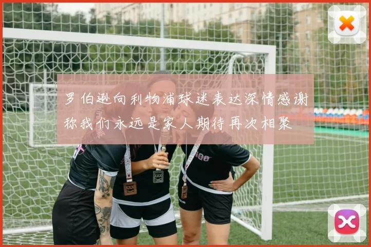 罗伯逊向利物浦球迷表达深情感谢称我们永远是家人期待再次相聚