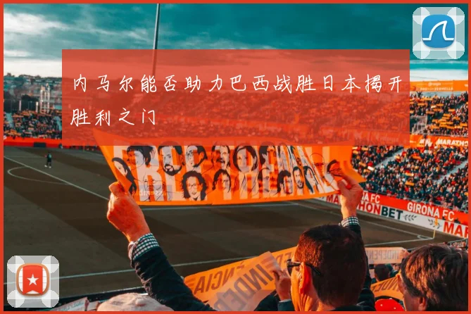 内马尔能否助力巴西战胜日本揭开胜利之门