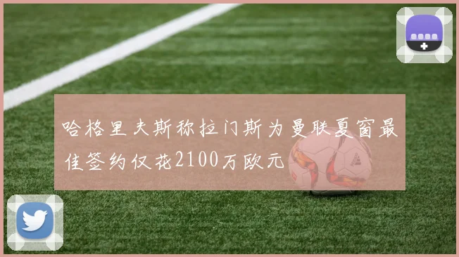 哈格里夫斯称拉门斯为曼联夏窗最佳签约仅花2100万欧元