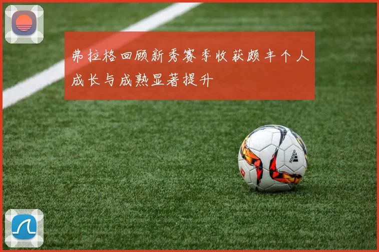 弗拉格回顾新秀赛季收获颇丰个人成长与成熟显著提升