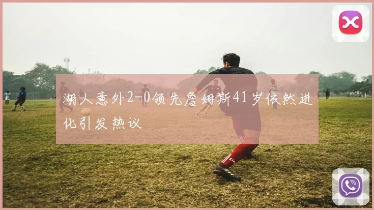 湖人意外2-0领先詹姆斯41岁依然进化引发热议