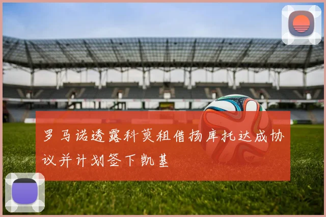 罗马诺透露科莫租借扬库托达成协议并计划签下凯基