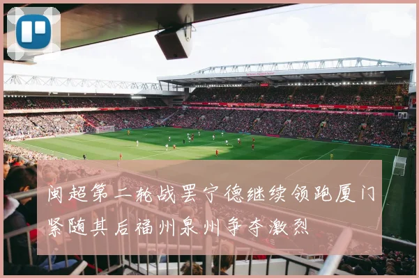 闽超第二轮战罢宁德继续领跑厦门紧随其后福州泉州争夺激烈