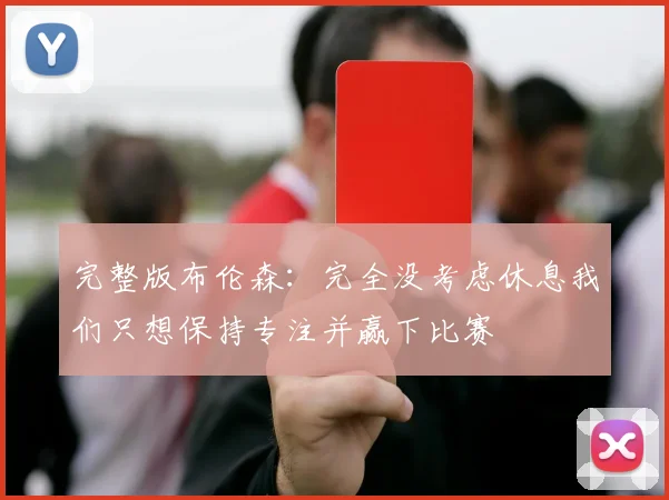 完整版布伦森：完全没考虑休息我们只想保持专注并赢下比赛
