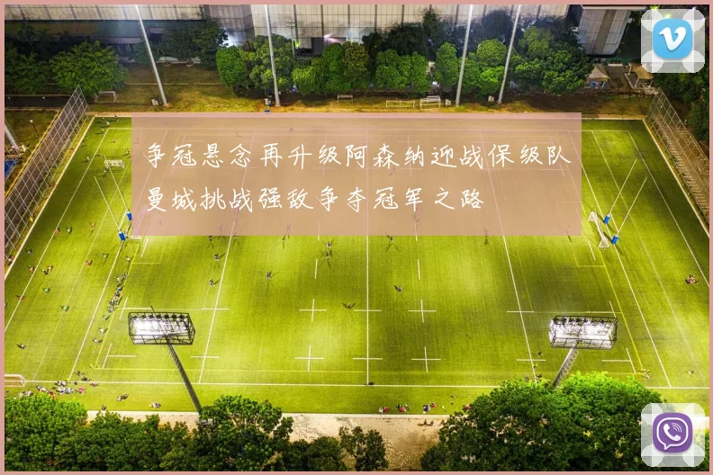 争冠悬念再升级阿森纳迎战保级队曼城挑战强敌争夺冠军之路