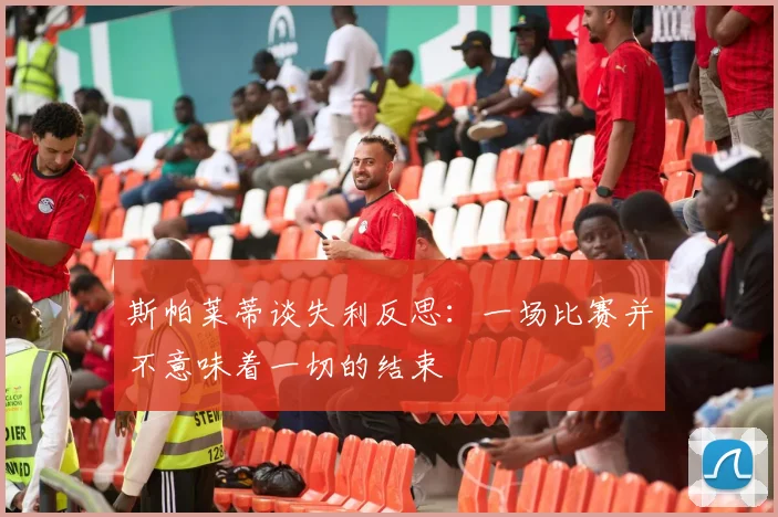 斯帕莱蒂谈失利反思：一场比赛并不意味着一切的结束