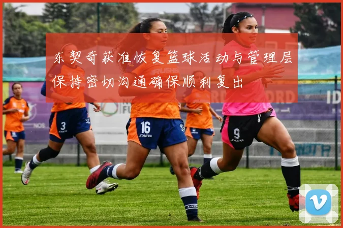 东契奇获准恢复篮球活动与管理层保持密切沟通确保顺利复出