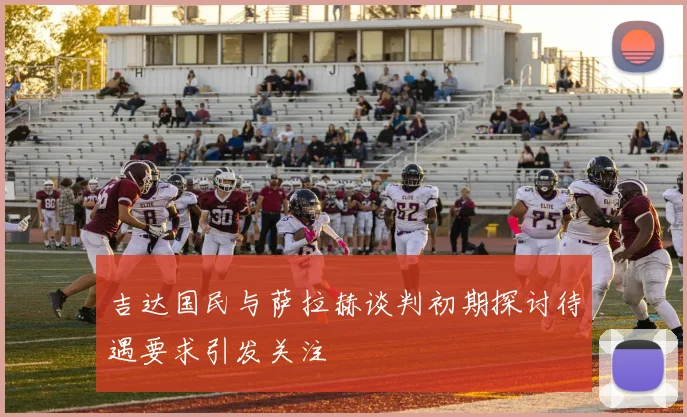吉达国民与萨拉赫谈判初期探讨待遇要求引发关注
