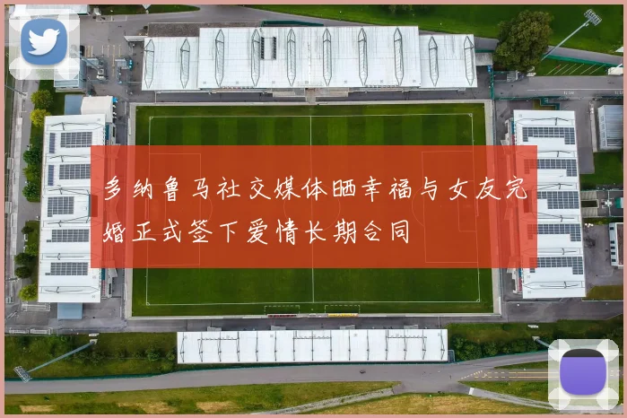 多纳鲁马社交媒体晒幸福与女友完婚正式签下爱情长期合同