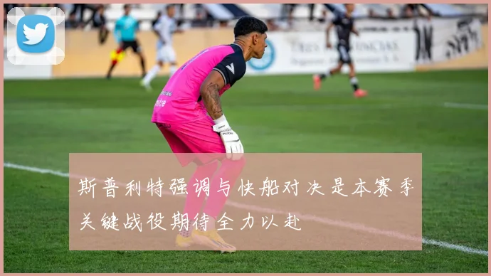 斯普利特强调与快船对决是本赛季关键战役期待全力以赴