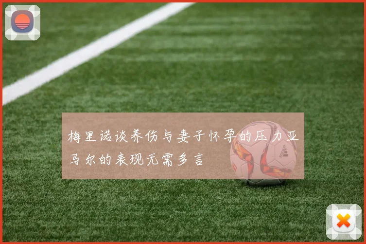 梅里诺谈养伤与妻子怀孕的压力亚马尔的表现无需多言