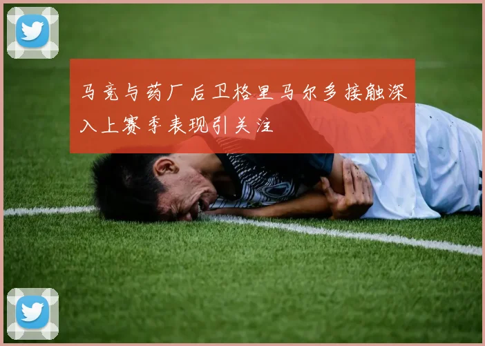 马竞与药厂后卫格里马尔多接触深入上赛季表现引关注