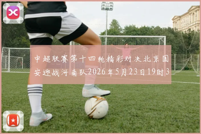 中超联赛第十四轮精彩对决北京国安迎战河南队2026年5月23日19时35分开赛