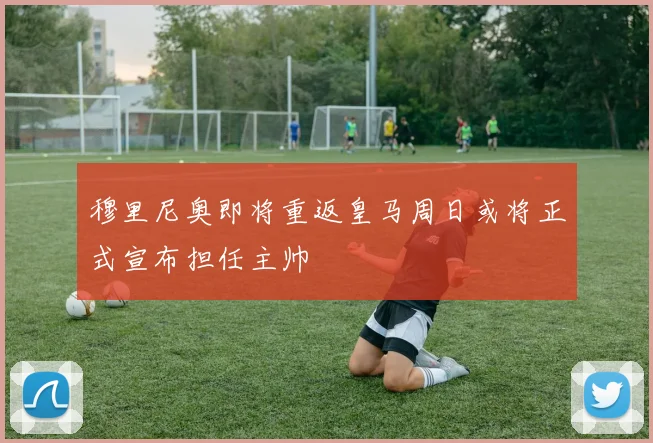 穆里尼奥即将重返皇马周日或将正式宣布担任主帅