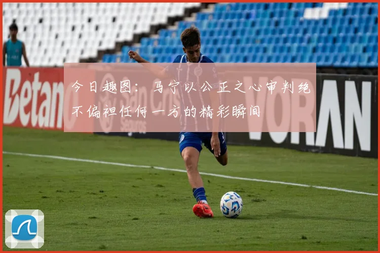 今日趣图：马宁以公正之心审判绝不偏袒任何一方的精彩瞬间