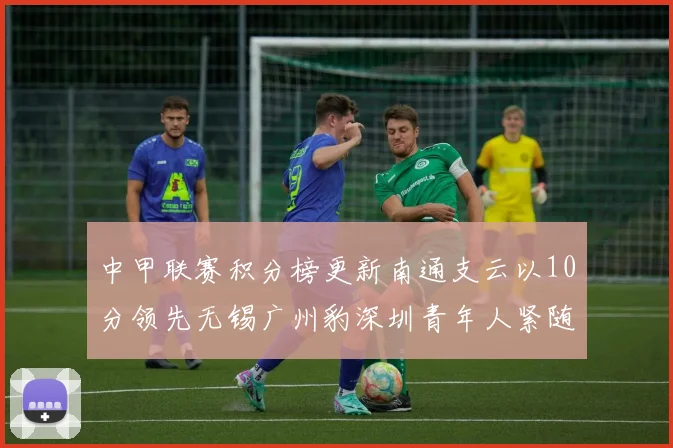 中甲联赛积分榜更新南通支云以10分领先无锡广州豹深圳青年人紧随其后