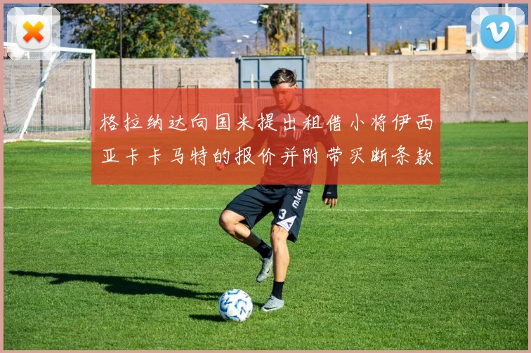格拉纳达向国米提出租借小将伊西亚卡卡马特的报价并附带买断条款