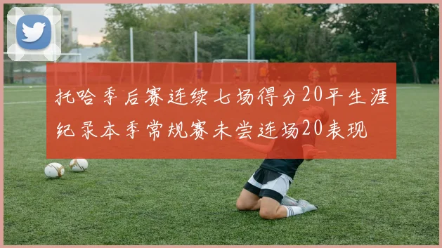 托哈季后赛连续七场得分20平生涯纪录本季常规赛未尝连场20表现