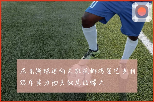 尼克斯球迷向文班投掷鸡蛋巴克利怒斥其为彻头彻尾的懦夫