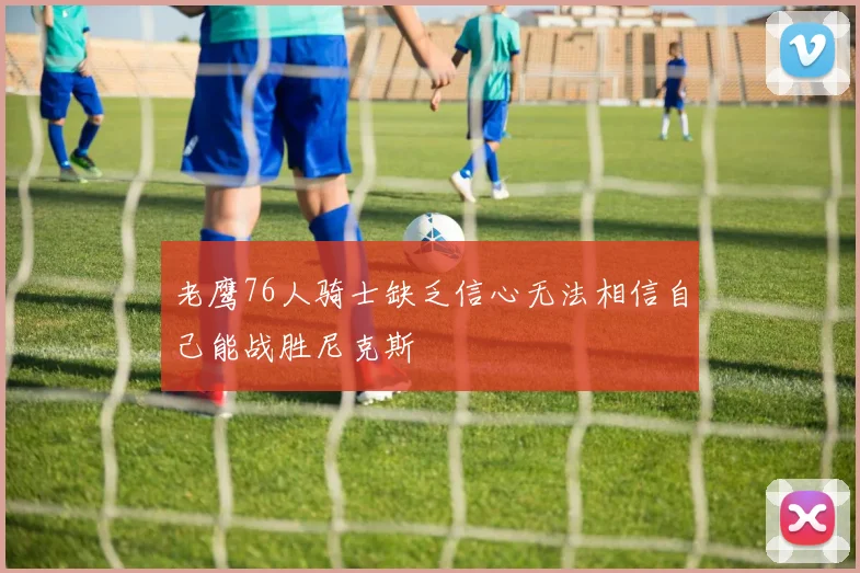 老鹰76人骑士缺乏信心无法相信自己能战胜尼克斯