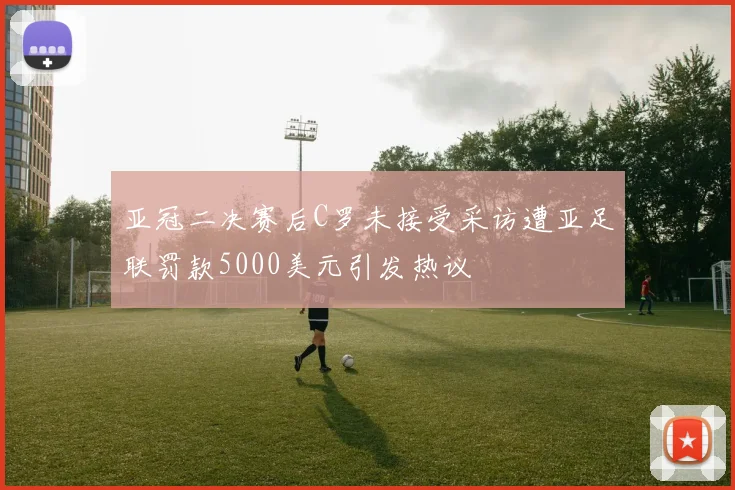 亚冠二决赛后C罗未接受采访遭亚足联罚款5000美元引发热议