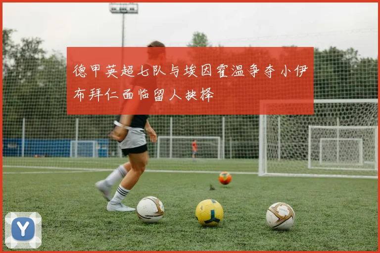 德甲英超七队与埃因霍温争夺小伊布拜仁面临留人抉择